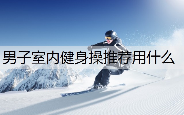 男子室内健身操推荐用什么