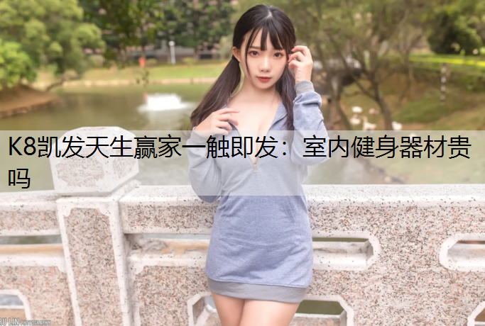 K8凯发天生赢家一触即发：室内健身器材贵吗