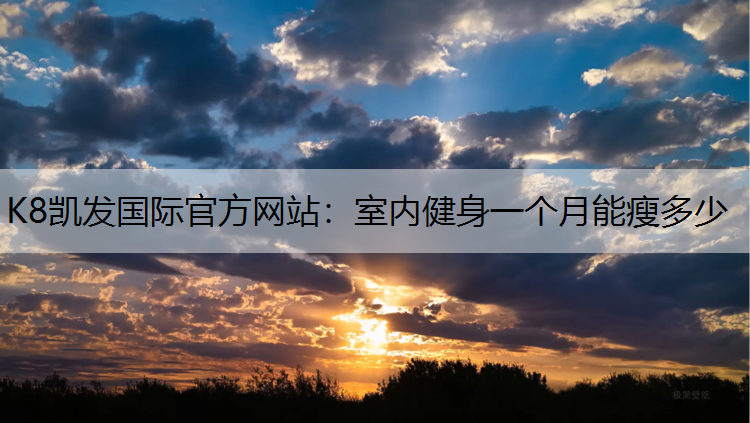 K8凯发国际官方网站：室内健身一个月能瘦多少