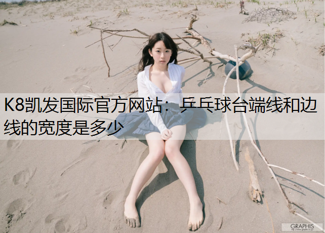 K8凯发国际官方网站：乒乓球台端线和边线的宽度是多少