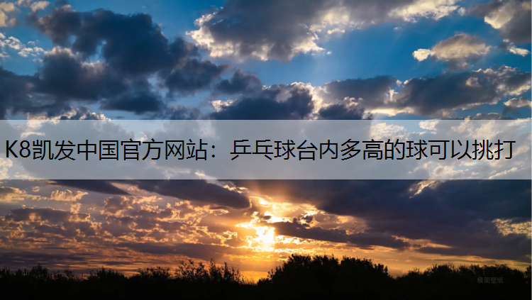 K8凯发中国官方网站：乒乓球台内多高的球可以挑打