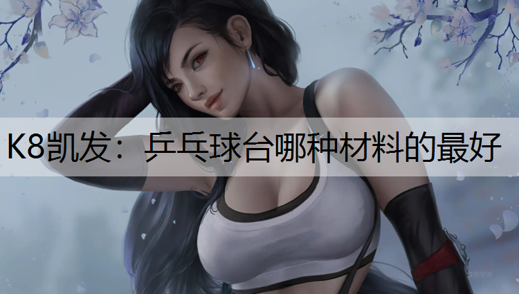 K8凯发：乒乓球台哪种材料的最好