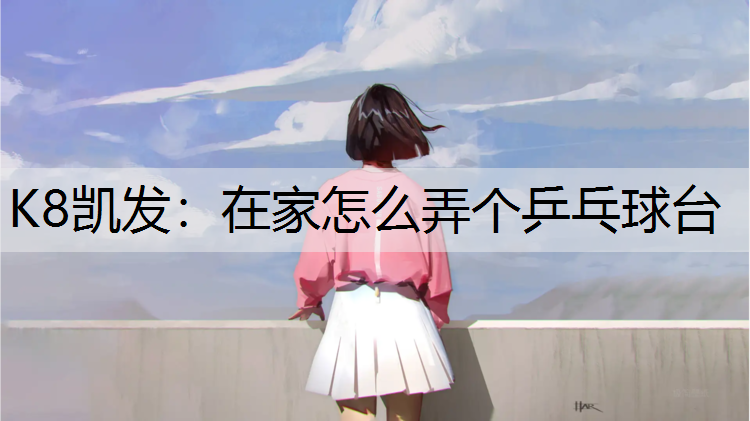 K8凯发：在家怎么弄个乒乓球台