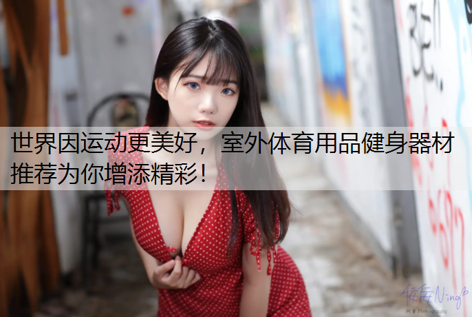 世界因运动更美好，室外体育用品健身器材推荐为你增添精彩！