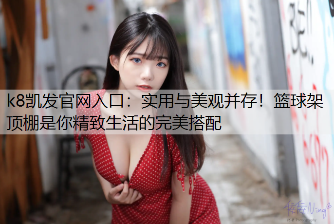 k8凯发官网入口：实用与美观并存！篮球架顶棚是你精致生活的完美搭配