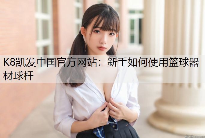 K8凯发中国官方网站：新手如何使用篮球器材球杆