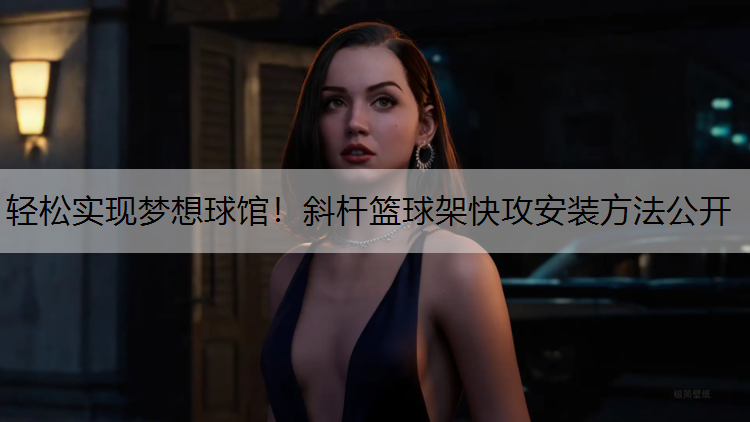 轻松实现梦想球馆！斜杆篮球架快攻安装方法公开