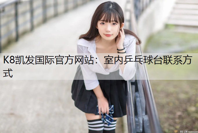 K8凯发国际官方网站：室内乒乓球台联系方式