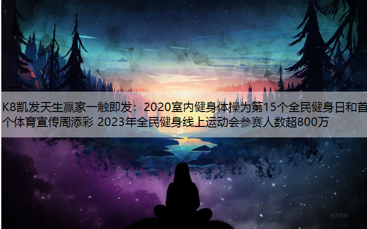K8凯发天生赢家一触即发：2020室内健身体操为第15个全民健身日和首个体育宣传周添彩 2023年全民健身线上运动会参赛