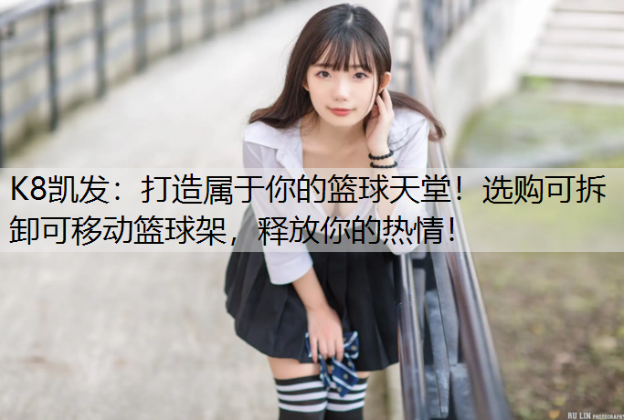 K8凯发：打造属于你的篮球天堂！选购可拆卸可移动篮球架，释放你的热情！