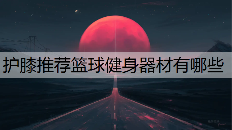 护膝推荐篮球健身器材有哪些