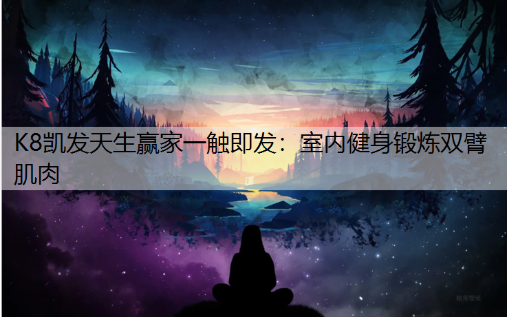 K8凯发天生赢家一触即发：室内健身锻炼双臂肌肉