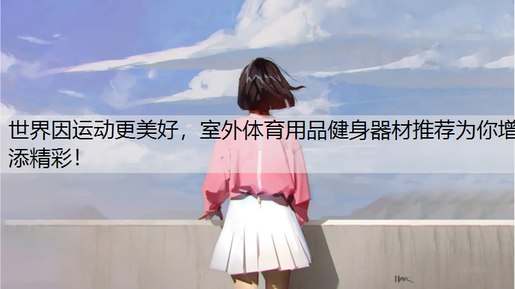 世界因运动更美好，室外体育用品健身器材推荐为你增添精彩！