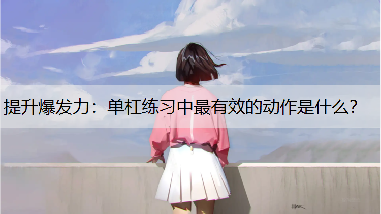 提升爆发力：单杠练习中最有效的动作是什么？